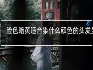 脸色暗黄适合染什么颜色的头发显白