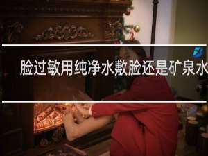 脸过敏用纯净水敷脸还是矿泉水好
