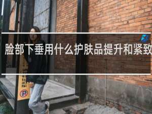 脸部下垂用什么护肤品提升和紧致皮肤