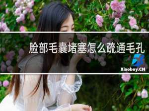 脸部毛囊堵塞怎么疏通毛孔