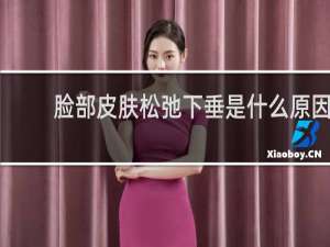 脸部皮肤松弛下垂是什么原因