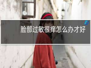 脸部过敏很痒怎么办才好