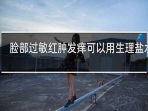 脸部过敏红肿发痒可以用生理盐水吗