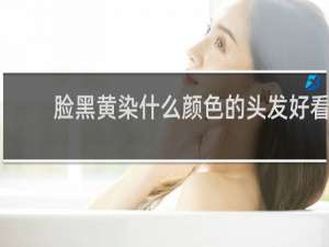脸黑黄染什么颜色的头发好看