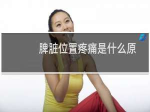 脾脏位置疼痛是什么原因造成的（脾脏位置疼痛是什么原因造成）