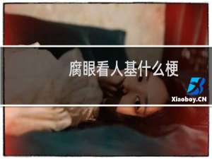 腐眼看人基什么梗？腐眼看人基是什么意思什么梗