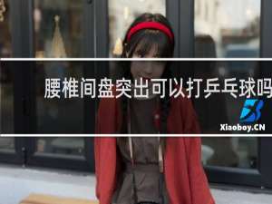 腰椎间盘突出可以打乒乓球吗