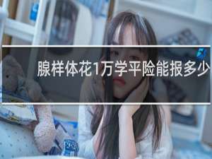 腺样体花1万学平险能报多少