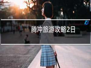 腾冲旅游攻略2日