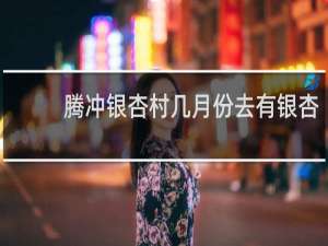 腾冲银杏村几月份去有银杏