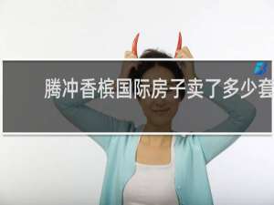 腾冲香槟国际房子卖了多少套