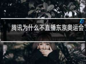 腾讯为什么不直播东京奥运会了