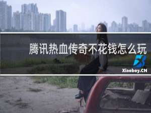腾讯热血传奇不花钱怎么玩