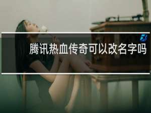 腾讯热血传奇可以改名字吗