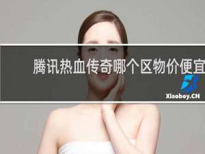 腾讯热血传奇哪个区物价便宜