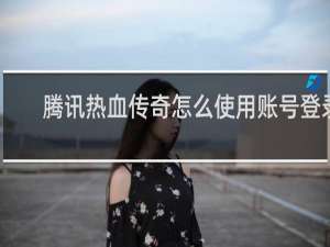 腾讯热血传奇怎么使用账号登录