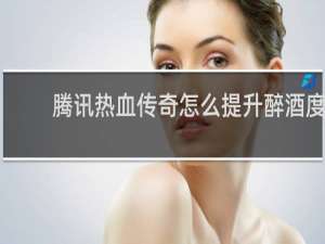 腾讯热血传奇怎么提升醉酒度