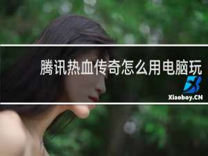 腾讯热血传奇怎么用电脑玩