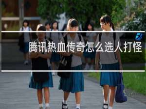 腾讯热血传奇怎么选人打怪