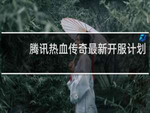 腾讯热血传奇最新开服计划