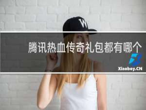 腾讯热血传奇礼包都有哪个