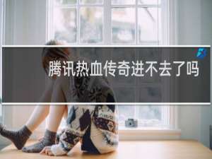 腾讯热血传奇进不去了吗