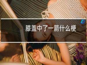 膝盖中了一箭什么梗？膝盖中了一箭是什么意思什么梗