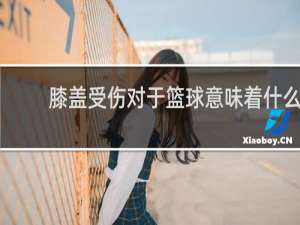 膝盖受伤对于篮球意味着什么