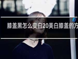膝盖黑怎么变白 美白膝盖的方法