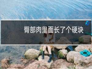 臀部肉里面长了个硬块（摸到臀部肉里有个硬块怎么回事）