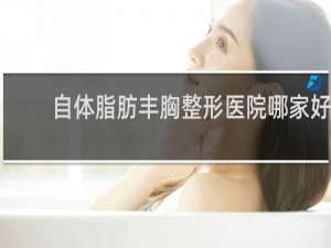 自体脂肪丰胸整形医院哪家好