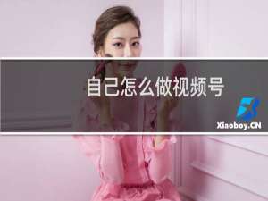 自己怎么做视频号（视频号该怎么做）