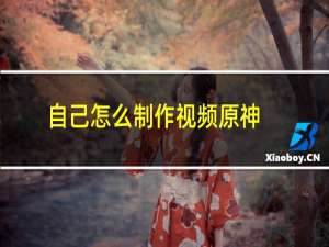 自己怎么制作视频原神