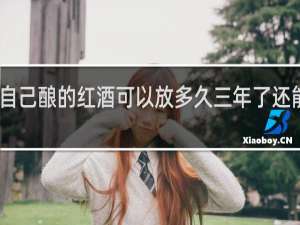 自己酿的红酒可以放多久三年了还能喝吗