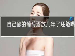 自己酿的葡萄酒放几年了还能喝吗