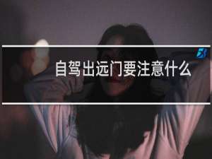 自驾出远门要注意什么