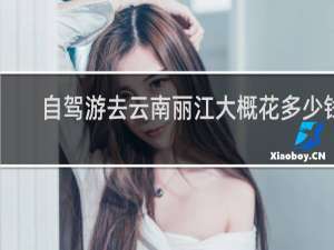 自驾游去云南丽江大概花多少钱