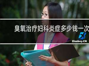 臭氧治疗妇科炎症多少钱一次