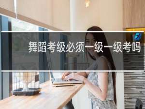舞蹈考级必须一级一级考吗