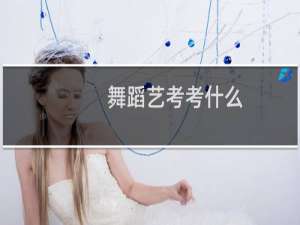 舞蹈艺考考什么
