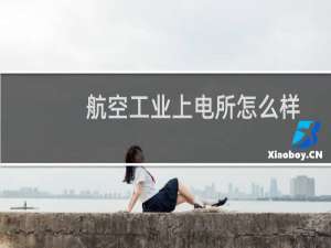 航空工业上电所怎么样