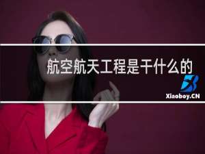 航空航天工程是干什么的