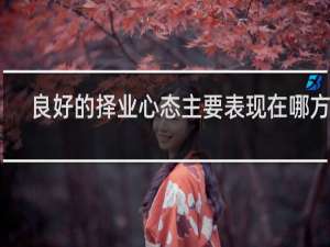 良好的择业心态主要表现在哪方面