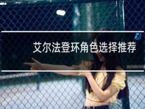 艾尔法登环角色选择推荐