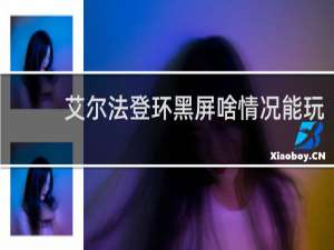 艾尔法登环黑屏啥情况能玩