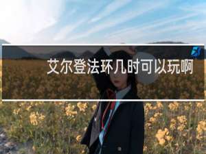 艾尔登法环几时可以玩啊