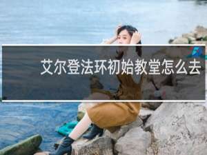 艾尔登法环初始教堂怎么去