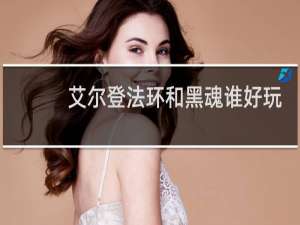 艾尔登法环和黑魂谁好玩