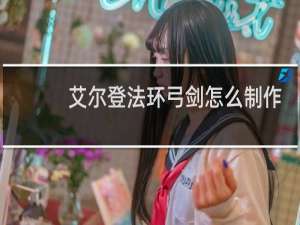 艾尔登法环弓剑怎么制作