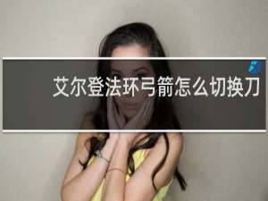 艾尔登法环弓箭怎么切换刀